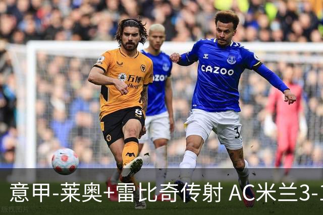 意甲-莱奥+雷比奇传射 AC米兰3-1险夺客场连胜